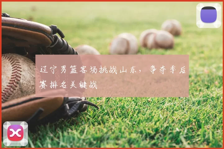 辽宁男篮客场挑战山东，争夺季后赛排名关键战