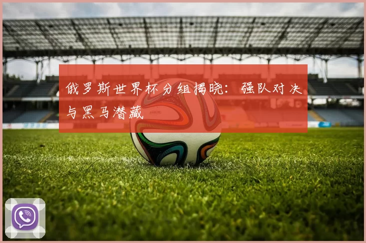 俄罗斯世界杯分组揭晓:强队对决与黑马潜藏