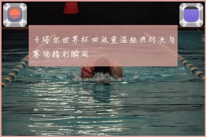 卡塔尔世界杯回放重温经典对决与赛场精彩瞬间