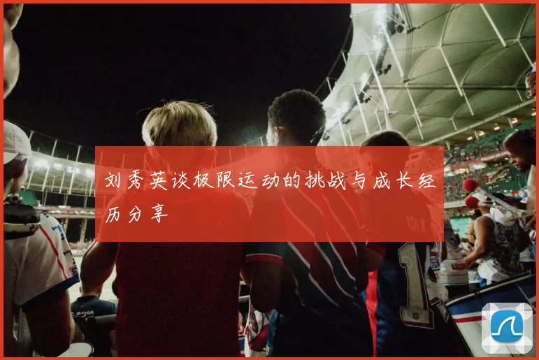 刘秀英谈极限运动的挑战与成长经历分享
