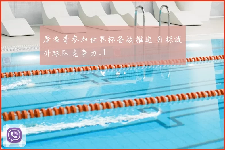摩洛哥参加世界杯备战推进 目标提升球队竞争力_1