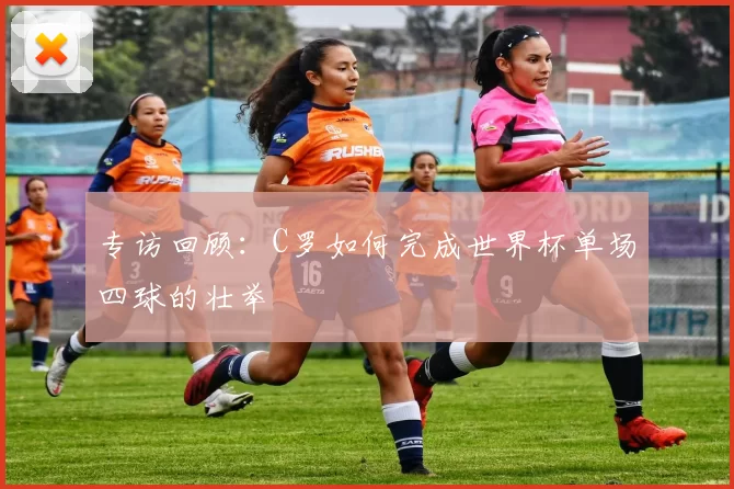 专访回顾:C罗如何完成世界杯单场四球的壮举