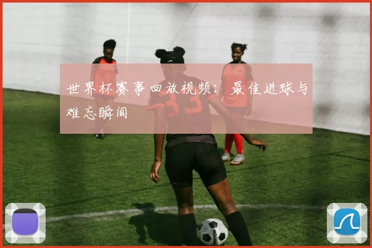 世界杯赛事回放视频：最佳进球与难忘瞬间