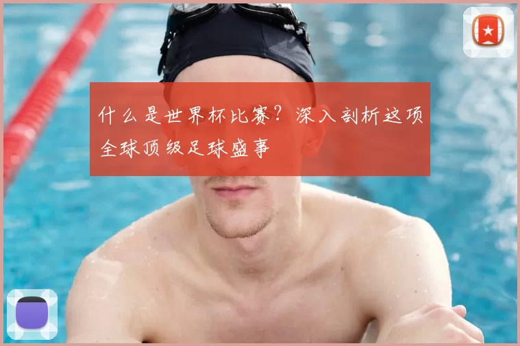 什么是世界杯比赛？深入剖析这项全球顶级足球盛事