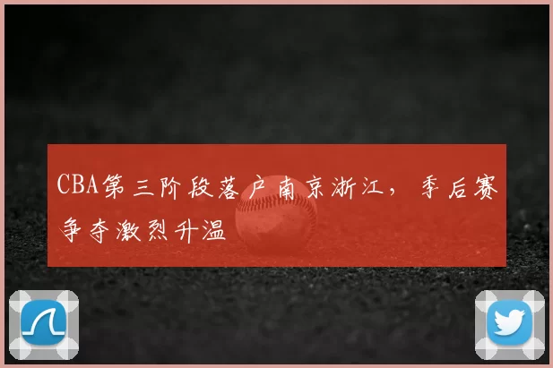 CBA第三阶段落户南京浙江,季后赛争夺激烈升温
