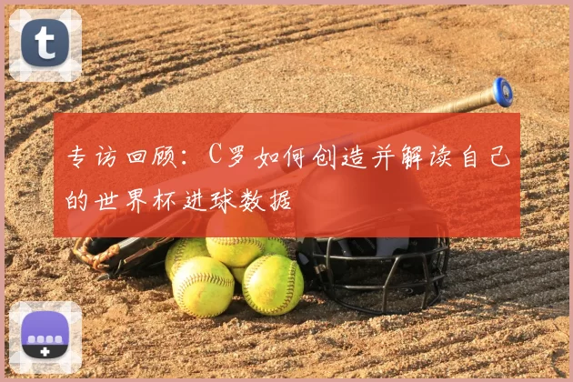 专访回顾:C罗如何创造并解读自己的世界杯进球数据
