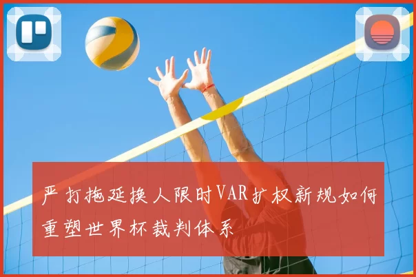 严打拖延换人限时VAR扩权新规如何重塑世界杯裁判体系