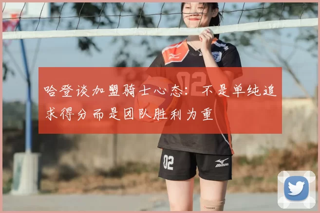 哈登谈加盟骑士心态:不是单纯追求得分而是团队胜利为重