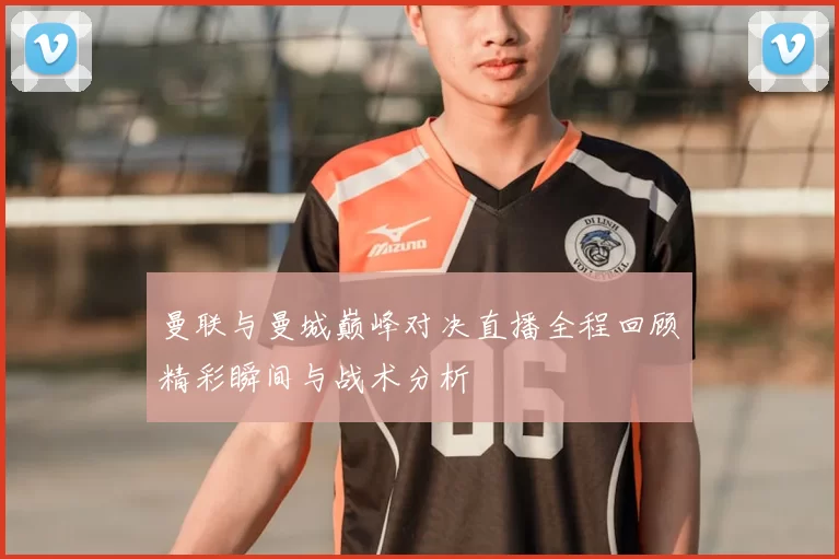 曼联与曼城巅峰对决直播全程回顾精彩瞬间与战术分析