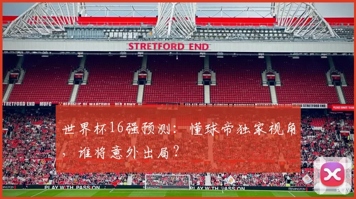 世界杯16强预测:懂球帝独家视角,谁将意外出局?