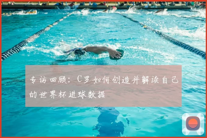 专访回顾:C罗如何创造并解读自己的世界杯进球数据