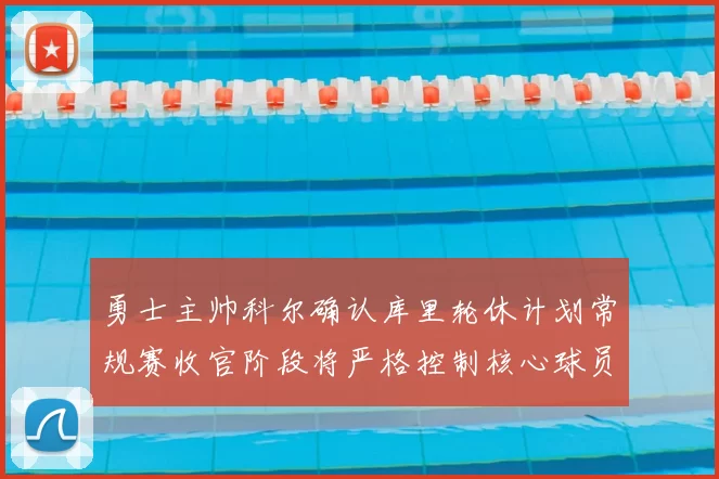 勇士主帅科尔确认库里轮休计划常规赛收官阶段将严格控制核心球员出场时间