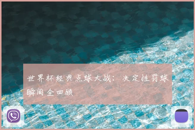 世界杯经典点球大战:决定性罚球瞬间全回顾
