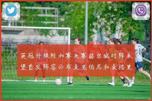 英冠升级附加赛决赛赫尔城对阵米堡首发阵容公布麦克伯尼和麦格里出战