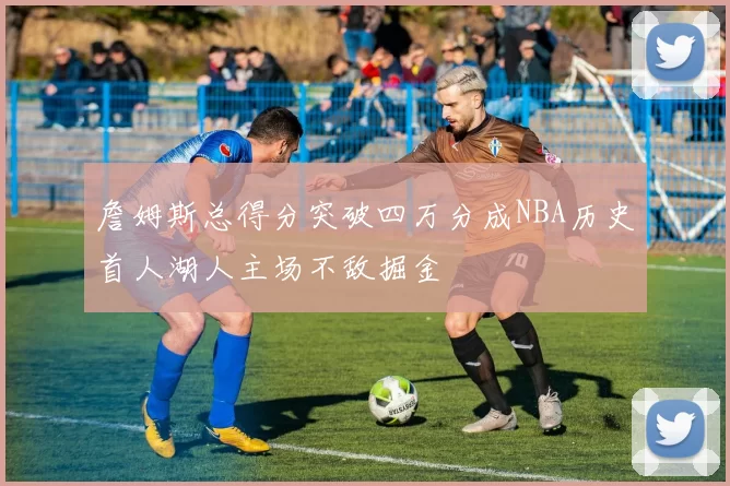 詹姆斯总得分突破四万分成NBA历史首人湖人主场不敌掘金