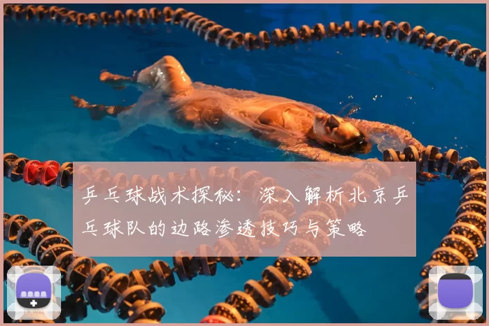 乒乓球战术探秘:深入解析北京乒乓球队的边路渗透技巧与策略
