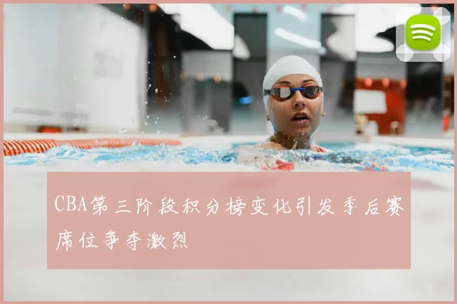 CBA第三阶段积分榜变化引发季后赛席位争夺激烈