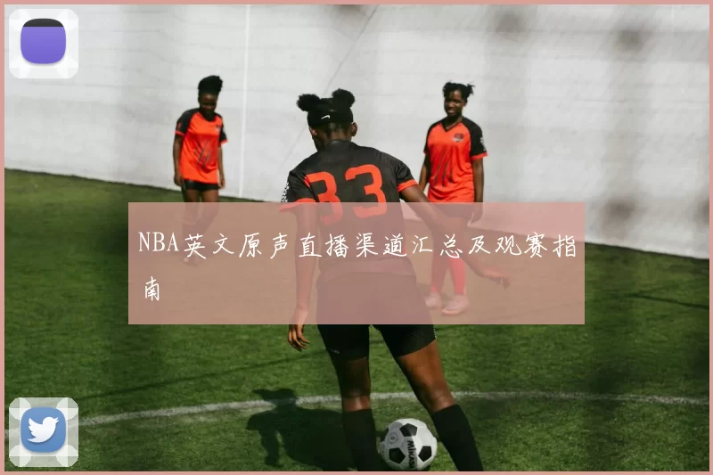 NBA英文原声直播渠道汇总及观赛指南