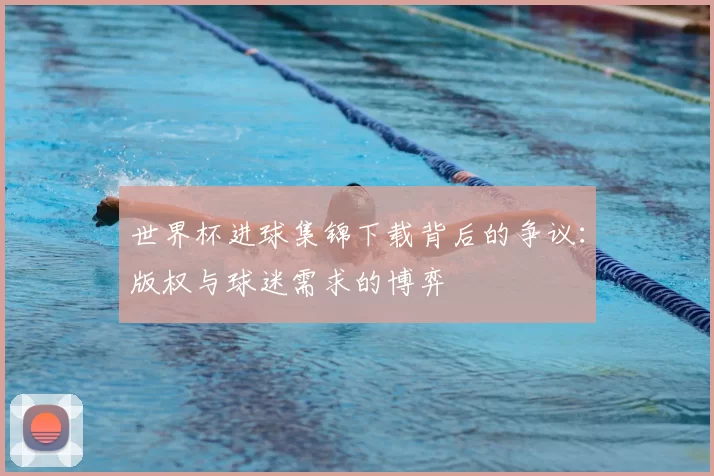 世界杯进球集锦下载背后的争议:版权与球迷需求的博弈