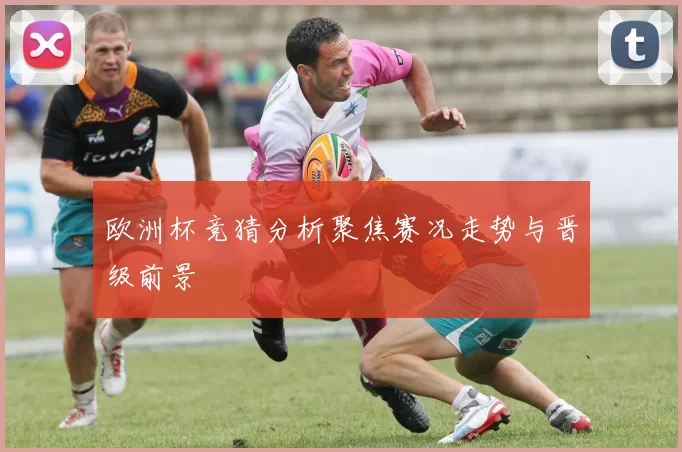 欧洲杯竞猜分析聚焦赛况走势与晋级前景
