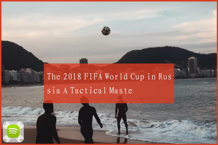 The 2018 FIFA World Cup in Russia A Tactical Maste