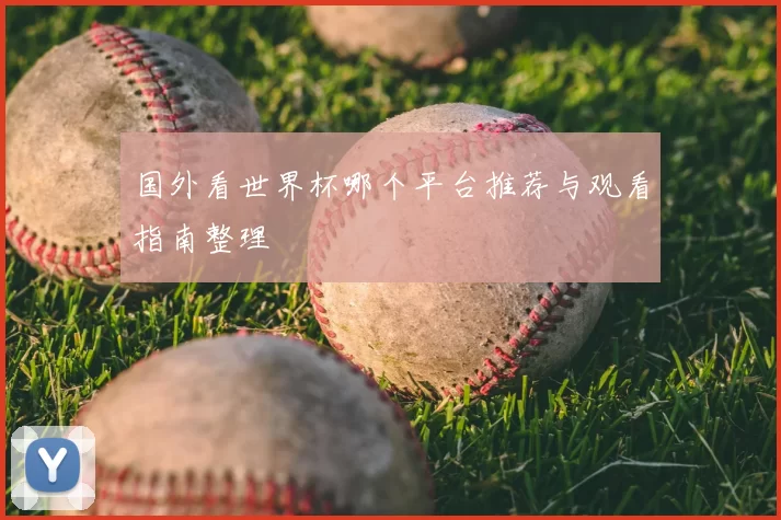 国外看世界杯哪个平台推荐与观看指南整理