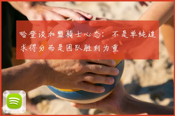 哈登谈加盟骑士心态:不是单纯追求得分而是团队胜利为重