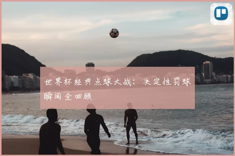 世界杯经典点球大战:决定性罚球瞬间全回顾