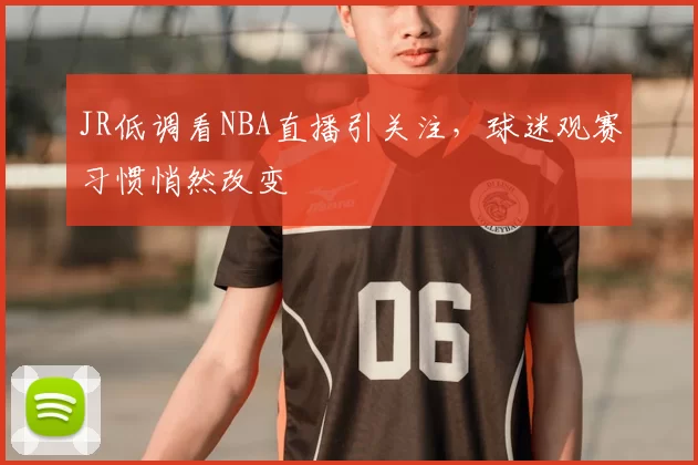 JR低调看NBA直播引关注，球迷观赛习惯悄然改变