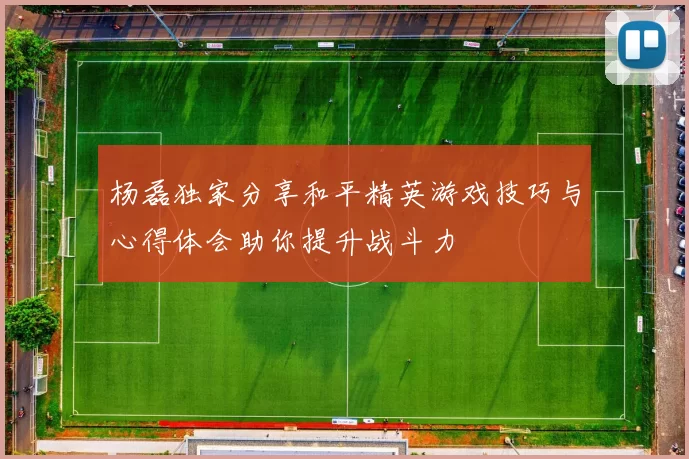 杨磊独家分享和平精英游戏技巧与心得体会助你提升战斗力