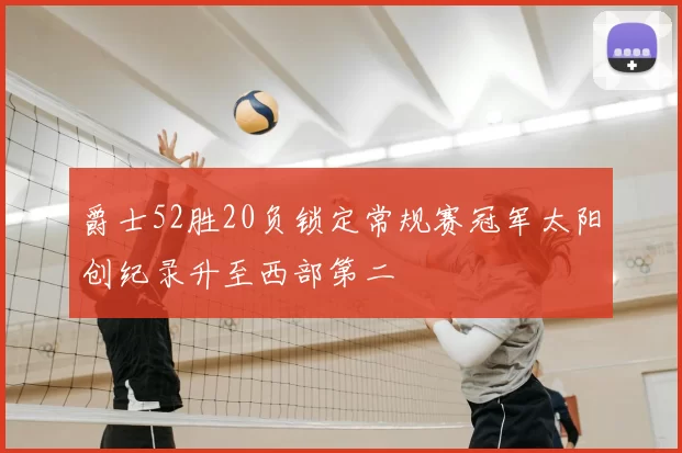 爵士52胜20负锁定常规赛冠军太阳创纪录升至西部第二