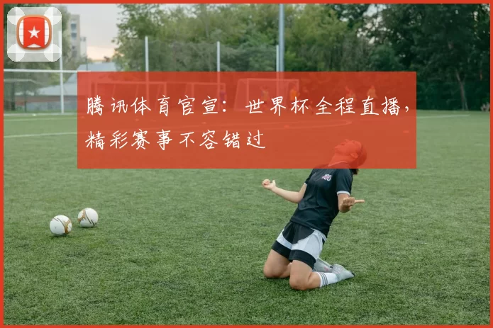 腾讯体育官宣:世界杯全程直播,精彩赛事不容错过