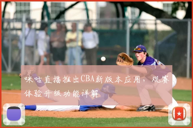 咪咕直播推出CBA新版本应用，观赛体验升级功能详解