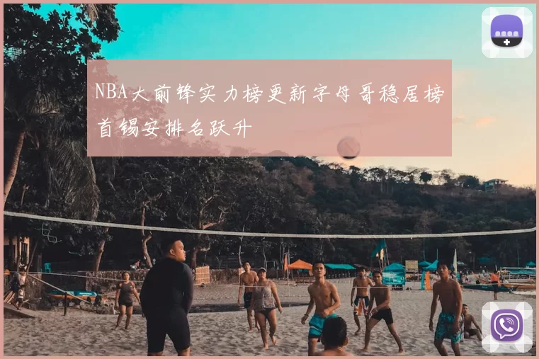 NBA大前锋实力榜更新字母哥稳居榜首锡安排名跃升