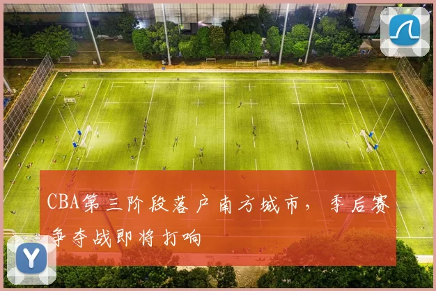CBA第三阶段落户南方城市,季后赛争夺战即将打响