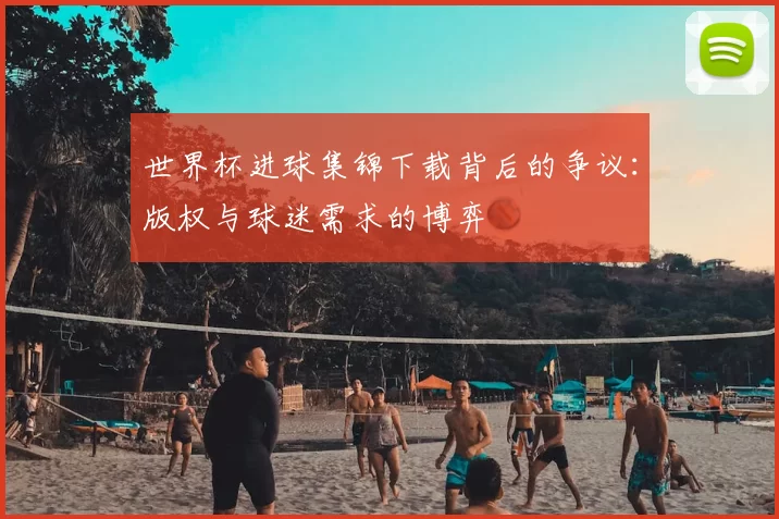世界杯进球集锦下载背后的争议:版权与球迷需求的博弈