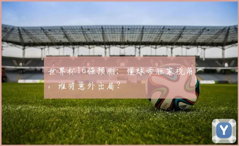 世界杯16强预测:懂球帝独家视角,谁将意外出局?