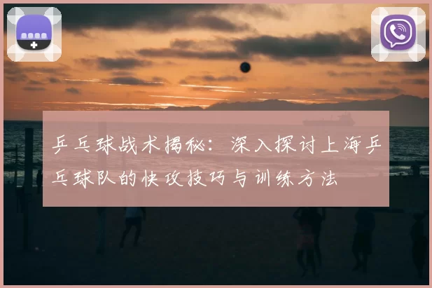 乒乓球战术揭秘：深入探讨上海乒乓球队的快攻技巧与训练方法
