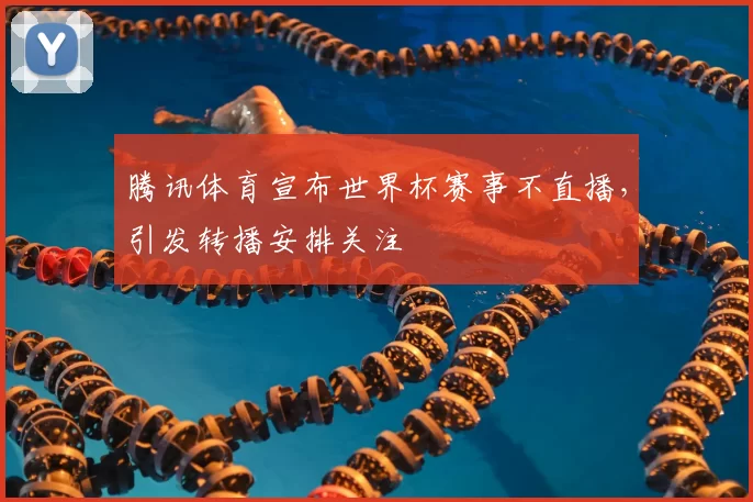 腾讯体育宣布世界杯赛事不直播,引发转播安排关注