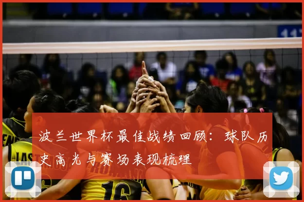 波兰世界杯最佳战绩回顾：球队历史高光与赛场表现梳理
