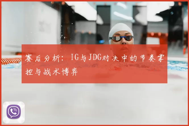 赛后分析：IG与JDG对决中的节奏掌控与战术博弈