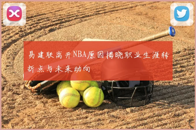 易建联离开NBA原因揭晓职业生涯转折点与未来动向