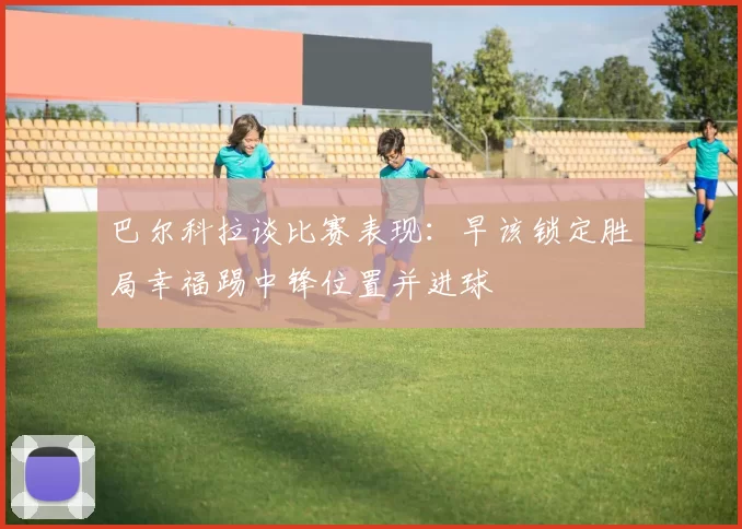 巴尔科拉谈比赛表现：早该锁定胜局幸福踢中锋位置并进球