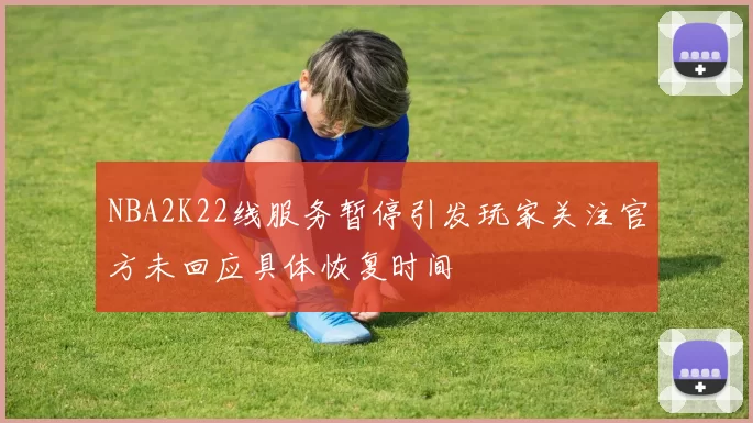 NBA2K22线服务暂停引发玩家关注官方未回应具体恢复时间