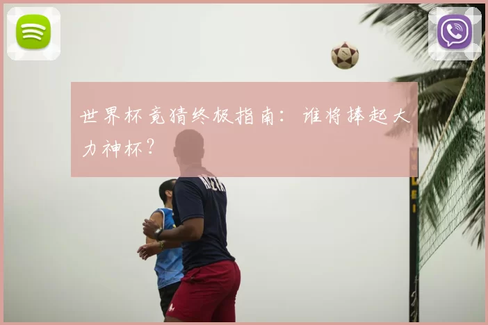 世界杯竟猜终极指南:谁将捧起大力神杯?