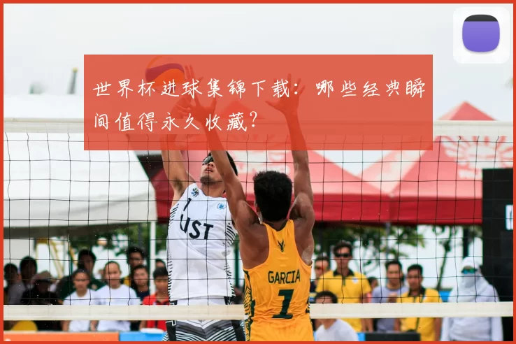 世界杯进球集锦下载:哪些经典瞬间值得永久收藏?