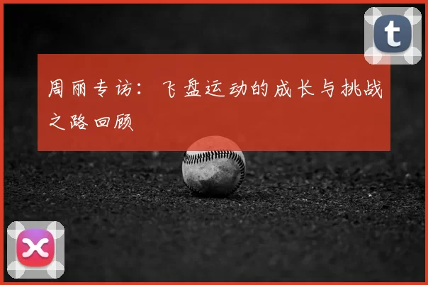 周丽专访:飞盘运动的成长与挑战之路回顾