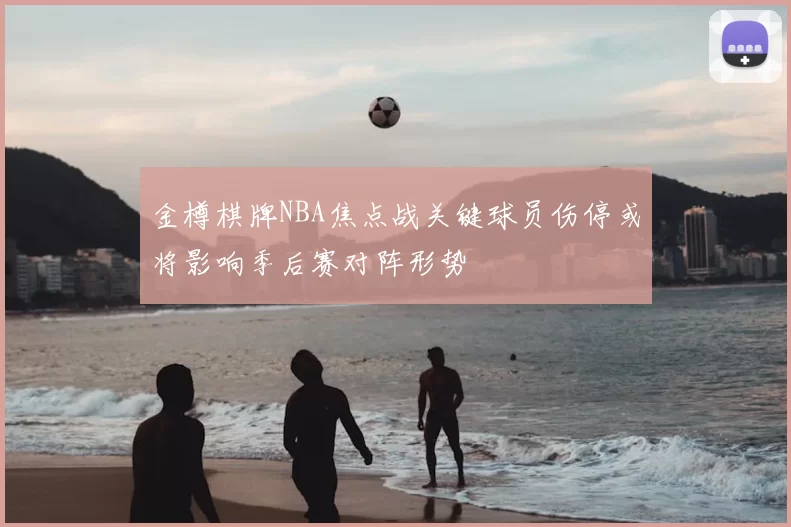 金樽棋牌NBA焦点战关键球员伤停或将影响季后赛对阵形势