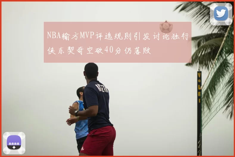 NBA输方MVP评选规则引发讨论独行侠东契奇空砍40分仍落败