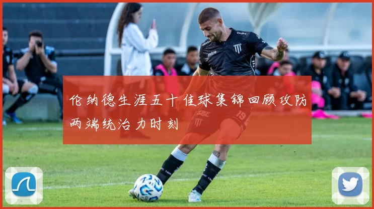 伦纳德生涯五十佳球集锦回顾攻防两端统治力时刻